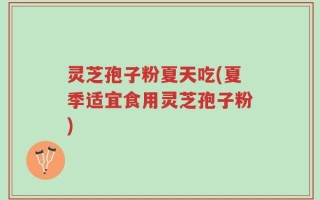灵芝孢子粉夏天吃(夏季适宜食用灵芝孢子粉)