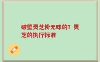破壁灵芝粉无味的？灵芝的执行标准