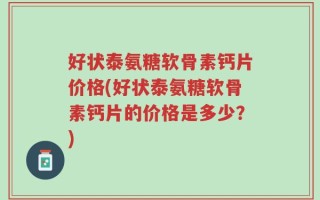 好状泰氨糖软骨素钙片价格(好状泰氨糖软骨素钙片的价格是多少？)