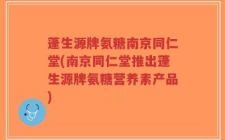 蓬生源牌氨糖南京同仁堂(南京同仁堂推出蓬生源牌氨糖营养素产品)
