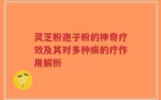 灵芝粉孢子粉的神奇疗效及其对多种疾的疗作用解析