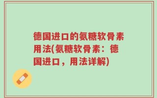 德国进口的氨糖软骨素用法(氨糖软骨素：德国进口，用法详解)