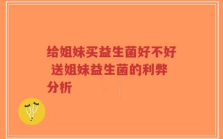 给姐妹买益生菌好不好 送姐妹益生菌的利弊分析