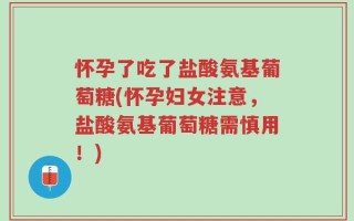 怀孕了吃了盐酸氨基葡萄糖(怀孕妇女注意，盐酸氨基葡萄糖需慎用！)
