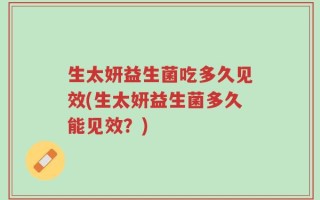 生太妍益生菌吃多久见效(生太妍益生菌多久能见效？)