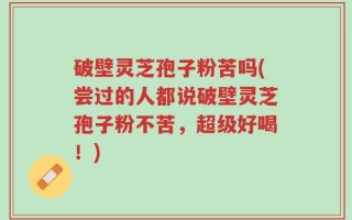 破壁灵芝孢子粉苦吗(尝过的人都说破壁灵芝孢子粉不苦，超级好喝！)