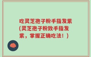 吃灵芝孢子粉手指发紫(灵芝孢子粉致手指发紫，掌握正确吃法！)