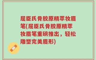 屈臣氏骨胶原精萃妆眉笔(屈臣氏骨胶原精萃妆眉笔重磅推出，轻松雕塑完美眉形)