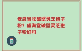 老感冒吃破壁灵芝孢子粉？盛海堂破壁灵芝孢子粉好吗