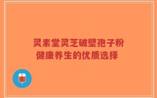 灵素堂灵芝破壁孢子粉 健康养生的优质选择
