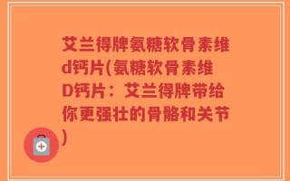艾兰得牌氨糖软骨素维d钙片(氨糖软骨素维D钙片：艾兰得牌带给你更强壮的骨骼和关节)
