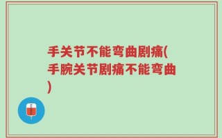 手关节不能弯曲剧痛(手腕关节剧痛不能弯曲)
