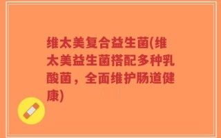 维太美复合益生菌(维太美益生菌搭配多种乳酸菌，全面维护肠道健康)