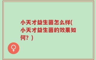 小天才益生菌怎么样(小天才益生菌的效果如何？)