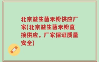 北京益生菌米粉供应厂家(北京益生菌米粉直接供应，厂家保证质量安全)