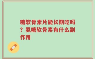 糖软骨素片能长期吃吗？氨糖软骨素有什么副作用