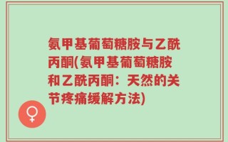 氨甲基葡萄糖胺与乙酰丙酮(氨甲基葡萄糖胺和乙酰丙酮：天然的关节疼痛缓解方法)