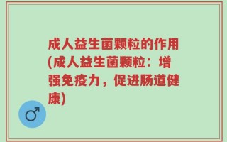 成人益生菌颗粒的作用(成人益生菌颗粒：增强免疫力，促进肠道健康)