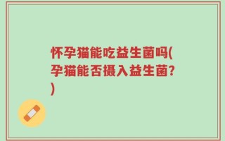 怀孕猫能吃益生菌吗(孕猫能否摄入益生菌？)