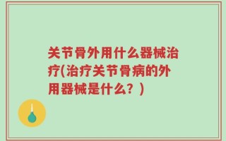 关节骨外用什么器械治疗(治疗关节骨病的外用器械是什么？)