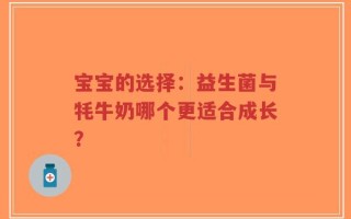宝宝的选择：益生菌与牦牛奶哪个更适合成长？