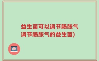 益生菌可以调节肠胀气调节肠胀气的益生菌)