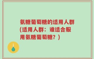 氨糖葡萄糖的适用人群(适用人群：谁适合服用氨糖葡萄糖？)