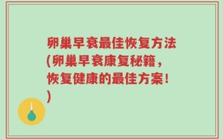 卵巢早衰最佳恢复方法(卵巢早衰康复秘籍，恢复健康的最佳方案！)