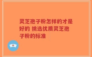 灵芝孢子粉怎样的才是好的 挑选优质灵芝孢子粉的标准