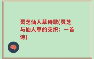 灵芝仙人草诗歌(灵芝与仙人草的交织：一首诗)