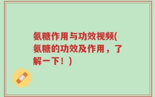 氨糖作用与功效视频(氨糖的功效及作用，了解一下！)