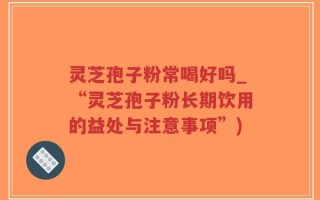 灵芝孢子粉常喝好吗_“灵芝孢子粉长期饮用的益处与注意事项”)