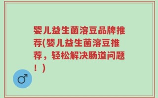 婴儿益生菌溶豆品牌推荐(婴儿益生菌溶豆推荐，轻松解决肠道问题！)