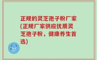 正规的灵芝孢子粉厂家(正规厂家供应优质灵芝孢子粉，健康养生首选)