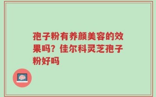 孢子粉有养颜美容的效果吗？佳尔科灵芝孢子粉好吗