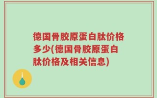 德国骨胶原蛋白肽价格多少(德国骨胶原蛋白肽价格及相关信息)