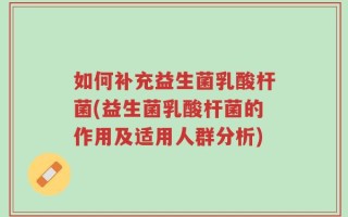 如何补充益生菌乳酸杆菌(益生菌乳酸杆菌的作用及适用人群分析)