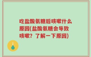 吃盐酸氨糖后咳嗽什么原因(盐酸氨糖会导致咳嗽？了解一下原因)