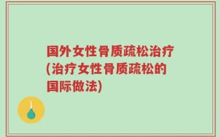 国外女性骨质疏松治疗(治疗女性骨质疏松的国际做法)