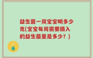 益生菌一周宝宝喝多少克(宝宝每周需要摄入的益生菌量是多少？)