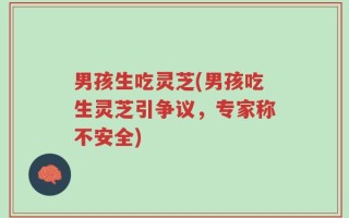 男孩生吃灵芝(男孩吃生灵芝引争议，专家称不安全)