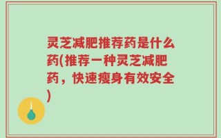 灵芝减肥推荐药是什么药(推荐一种灵芝减肥药，快速瘦身有效安全)