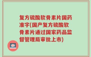 复方硫酸软骨素片国药准字(国产复方硫酸软骨素片通过国家药品监督管理局审批上市)