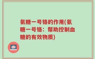 氨糖一号铬的作用(氨糖一号铬：帮助控制血糖的有效物质)