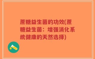 蔗糖益生菌的功效(蔗糖益生菌：增强消化系统健康的天然选择)