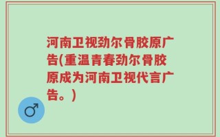 河南卫视劲尔骨胶原广告(重温青春劲尔骨胶原成为河南卫视代言广告。)