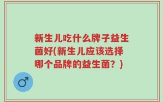新生儿吃什么牌子益生菌好(新生儿应该选择哪个品牌的益生菌？)