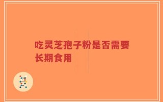 吃灵芝孢子粉是否需要长期食用