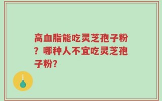 高血脂能吃灵芝孢子粉？哪种人不宜吃灵芝孢子粉？