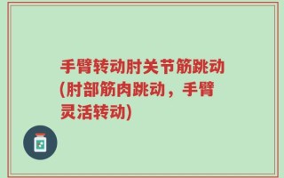 手臂转动肘关节筋跳动(肘部筋肉跳动，手臂灵活转动)